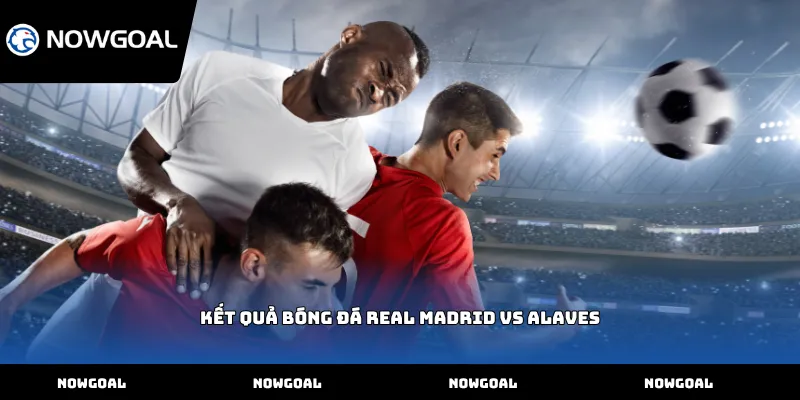 Kết quả bóng đá Real Madrid vs Alaves