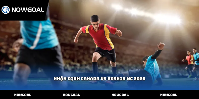 Nhận định Canada vs Bosnia WC 2026