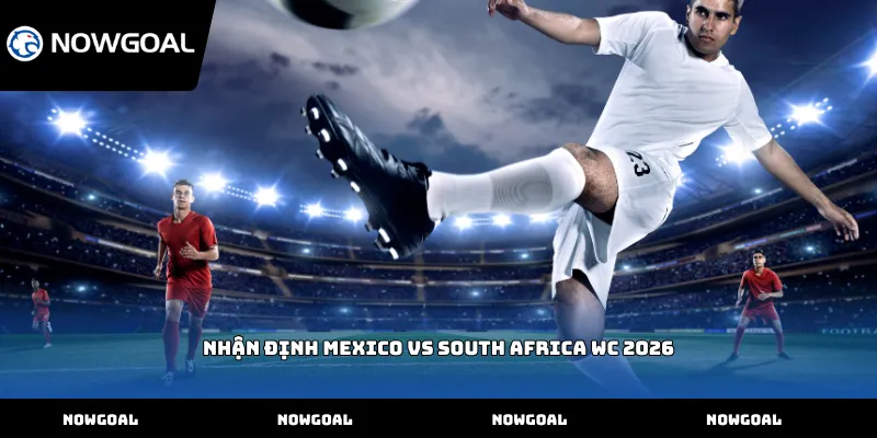 Nhận định Mexico vs South Africa WC 2026
