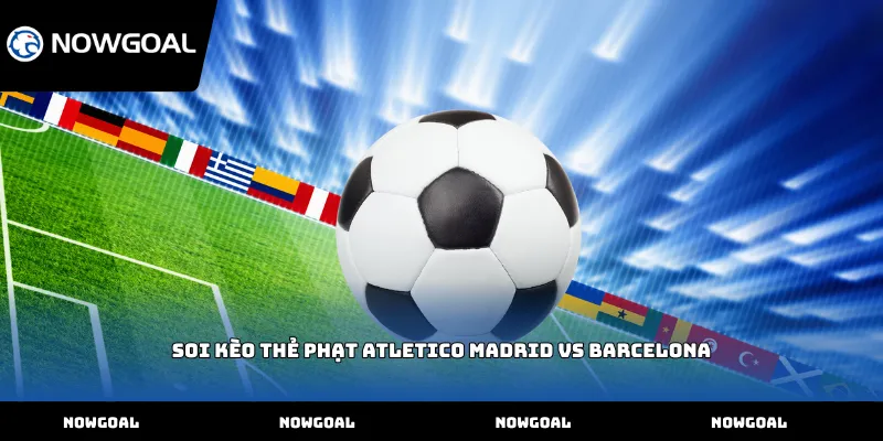 Soi kèo thẻ phạt Atletico Madrid vs Barcelona